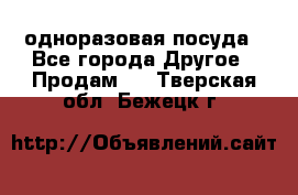 одноразовая посуда - Все города Другое » Продам   . Тверская обл.,Бежецк г.